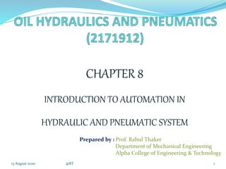 CHAPTER 8
INTRODUCTION TO AUTOMATION IN
HYDRAULIC AND PNEUMATIC SYSTEM
13 August 2020 @RT 1
Prepared by : Prof. Rahul Thaker
Department of Mechanical Engineering
Alpha College of Engineering & Technology
 