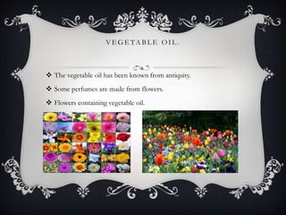 VEGETABLE OIL.

 The vegetable oil has been known from antiquity.
 Some perfumes are made from flowers.
 Flowers containing vegetable oil.

 