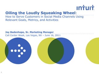 Oiling the Loudly Squeaking Wheel: How to Serve Customers in Social Media Channels Using Relevant Goals, Metrics, and Activities Jay Badenhope, Sr. Marketing Manager Call Center Week, Las Vegas, NV – June 16, 2011 1 