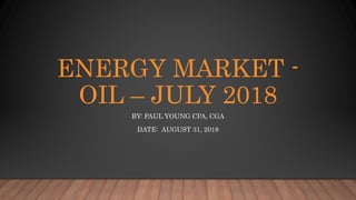 ENERGY MARKET -
OIL – JULY 2018
BY: PAUL YOUNG CPA, CGA
DATE: AUGUST 31, 2018
 