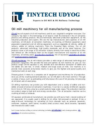 Oil mill machinery for oil manufacturing process
Oil-mill has all aspects of oil mill machinery and its use, targeted to enlighten everyone. Our
company has been in the technology of oil lead to meet the demand in the oil extraction
process and refining process. We are technically advanced production equipment, oil mill
industrial production and exports. We are the top manufacturers and exporters of oil mill
machinery, oil mill plant, oil extraction machinery, oil crushing, oil filtration equipment, seed
preparation equipment and oil refining equipment, such as vegetable oil refinery, edible oil
refinery, edible oil refining machinery, Palm the Essential Balm refinery. Our oil mill
products, advanced technology, high quality standards and all the latest features. Our
products cover a full range of oil extraction industry directly from ready to seed the oil filter
and refined oil. We introduce them as the largest manufacturer and exporter of oil mill
machinery, oil refinery plant, oil extraction machinery, the oil squeezed vegetable oil refinery
and seed processing machinery.

Oil mill machinery: the oil mill industry provides a wide range of advanced technology and
production equipment. We provide the best and perfect oil mill machine for your oil. Our
product range Oil-mill squeeze is very durable and cost-effective extraction of edible and
non-edible oils and fats. In small, medium and large scale oil mills. Our machine is to
provide more accurate and precise results, to give you the highest and purest quality and
mechanical work at each step.

Pressing plant: it refers to a complete set of equipment and machinery for oil production.
Give you all the crushing demand solutions; our oil mill plant is the most common. Through
a variety of ways, such as preloading and full pressure the use of hot pressing, hot pressing
oil mill plant and oil seed press.

Oil drilling machinery: we provide you with deportation and a variety of edible and non-
edible oil seed oil extract oil extraction machinery. It can be in a variety of different capacity
from 3 tons to 150 tons a day by a small-scale to large-scale range. The extraction machine
our product range to high-tech and strong construction. This oil extraction machine can be
crushing all kinds of oilseeds.

Oil squeeze: professional manufacturer, we provide you with pure, fresh, natural cooking oil
are squeezed. It is usually used in drilling for oil, either fully pressed or preload. It has a
state-of-the-art technology for extracting oil from oilseeds such as peanuts (peanuts),
sunflower, soybean, palm kernel, mustard, dried coconut meat, black sesame, rapeseed
and linseed and cotton seed.

Lori Livance has been writing on various technology including oil mill plant, seed cleaning machines , oil
expellers, oil extraction machinery.
 