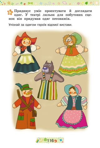 116
	Прядивус уміє проектувати й доглядати
одяг. У театрі ляльок для побутових сце-
нок він придумав одяг песонажів.
Упізнай за одягом героїв відомої вистави.
 