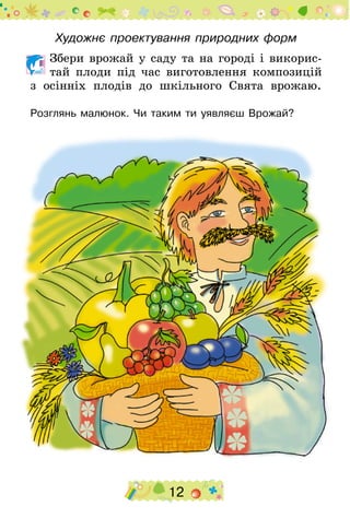 12
Художнє проектування природних форм
	Збери врожай у саду та на городі і викорис­
тай плоди під час виготовлення композицій
з осінніх плодів до шкільного Свята врожаю.
Розглянь малюнок. Чи таким ти уявляєш Врожай?
 