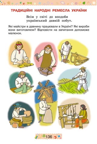 136
ТРАДИЦІЙНІ НАРОДНІ РЕМЕСЛА УКРАЇНИ
Всім у світі до вподоби
український давній побут.
Які майстри в давнину працювали в Україні? Які вироби
вони виготовляли? Відповісти на запитання допоможе
малюнок.
 