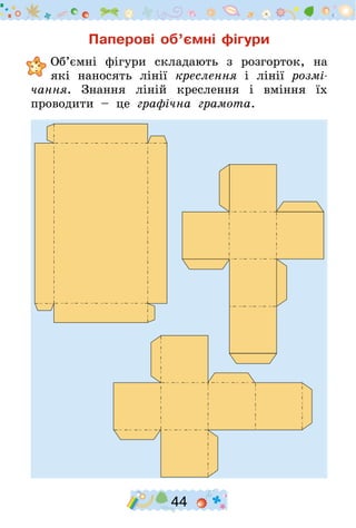 44
Паперові об’ємні фігури
	Об’ємні фігури складають з розгорток, на
які наносять лінії креслення і лінії розмі-
чання. Знання ліній креслення і вміння їх
проводити – це графічна грамота.
 