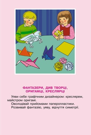 69
ФАНТАЗЕРИ, ДИВ ТВОРЦІ,
ОРИГАМЦІ, КРЕСЛЯРЦІ
Уяви себе графічним дизайнером: креслярем,
майстром оригамі.
Оволодівай прийомами паперопластики.
Розвивай фантазію, уяву, відчуття симетрії.
 