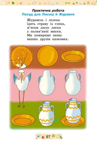 97
Практична робота
Посуд для Лисиці й Журавля
Журавель і лелека
їдять страву із глека,
м’ясом ласує лиска
з полив’яної миски.
Ми помиримо знову
наших друзів казкових.
 