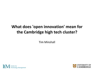 What does 'open innovation' mean for the Cambridge high tech cluster? Tim Minshall 