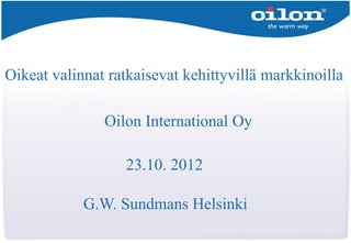 Oikeat valinnat ratkaisevat kehittyvillä markkinoilla

               Oilon International Oy

                  23.10. 2012

            G.W. Sundmans Helsinki
 