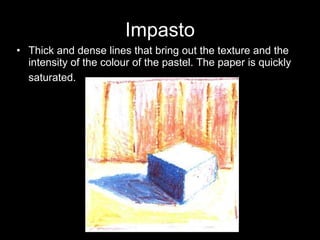 Impasto Thick and dense lines that bring out the texture and the intensity of the colour of the pastel. The paper is quickly saturated.   