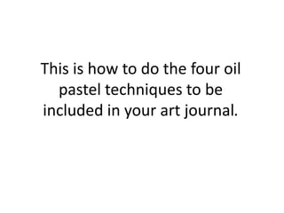 This is how to do the four oil
pastel techniques to be
included in your art journal.

 