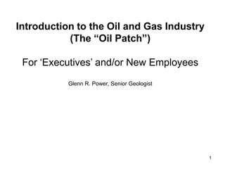 Introduction to the Oil and Gas Industry
(The “Oil Patch”)
For „Executives‟ and/or New Employees
Glenn R. Power, Senior Geologist
1
 