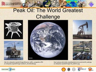 Peak Oil: The World Greatest
                        Challenge




                                        NASA


http://en.wikipedia.org/wiki/Image:Moscow_traffic_congestion.JPG   http://upload.wikimedia.org/wikipedia/commons/c/ce/Oil_well.jpg
en.wikipedia.org/wiki/Image:Ceratium_hirundinella.jpg              en.wikipedia.org/wiki/Image:Oil_platform.jpg
 