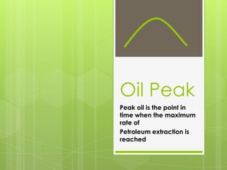 Oil Peak
Peak oil is the point in
time when the maximum
rate of
Petroleum extraction is
reached
 