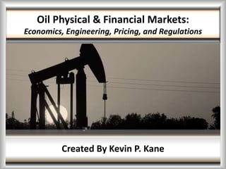 Oil Physical & Financial Markets:
Economics, Engineering, Pricing, and Regulations
Created By Kevin P. Kane
 