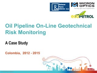 Oil Pipeline On-Line Geotechnical
Risk Monitoring
A Case Study
Colombia, 2012 - 2015
© 2015 Micron Optics|
 
