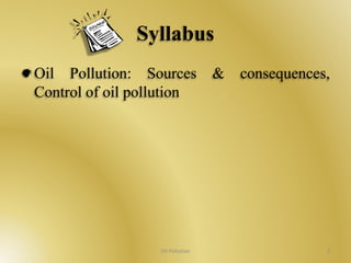 Syllabus 
Oil Pollution: Sources & consequences, 
Control of oil pollution 
Oil Pollution 2 
 