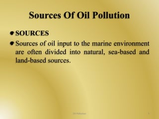 Sources Of Oil Pollution 
SOURCES 
Sources of oil input to the marine environment 
are often divided into natural, sea-based and 
land-based sources. 
Oil Pollution 5 
 