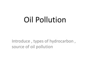 Oil Pollution
Introduce , types of hydrocarbon ,
source of oil pollution
 