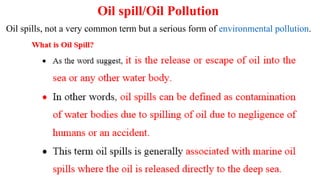 Oil spills, not a very common term but a serious form of environmental pollution.
Oil spill/Oil Pollution
 