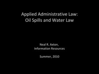 Applied Administrative Law: Oil Spills and Water Law Neal R. Axton,  Information Resources Summer, 2010 