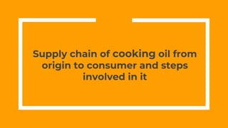 Supply chain of cooking oil from
origin to consumer and steps
involved in it
 