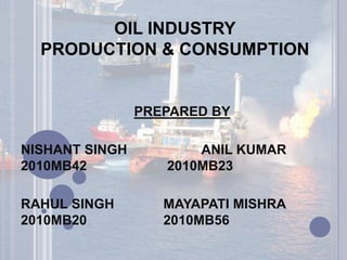 OIL INDUSTRY
PRODUCTION & CONSUMPTION

PREPARED BY

NISHANT SINGH
2010MB42

ANIL KUMAR
2010MB23

RAHUL SINGH
2010MB20

MAYAPATI MISHRA
2010MB56

 