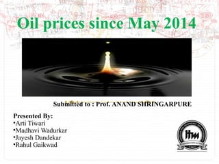 Oil prices since May 2014
Presented By:
•Arti Tiwari
•Madhavi Wadurkar
•Jayesh Dandekar
•Rahul Gaikwad
Submitted to : Prof. ANAND SHRINGARPURE
 