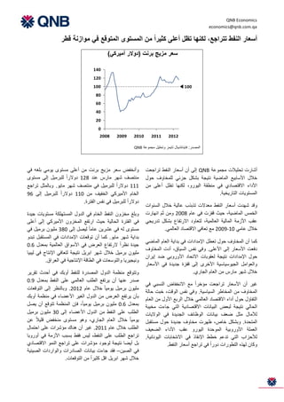 ‫‪QNB Economics‬‬
                                                                                                     ‫‪economics@qnb.com.qa‬‬

                  ‫أسعار النفط تتراجع، لكنها تظل أعلى كثيرا من المستوى المتوقع في موازنة قطر‬
                                          ‫سعر مزيج برنت (دوالر أميركي)‬

                                   ‫041‬
                                   ‫021‬
                                   ‫001‬                                                 ‫001‬
                                    ‫08‬
                                    ‫06‬
                                    ‫04‬
                                    ‫02‬
                                     ‫0‬
                                      ‫8002‬     ‫9002‬     ‫0102‬      ‫1102‬       ‫2102‬

                                                        ‫المصدر: فاينانشيال تايمز وتحليل مجموعة ‪QNB‬‬




‫وأنخفض سعر مزيج برنت من أعلى مستوى يومي بلغه في‬                ‫أشارت تحليالت مجموعة ‪ QNB‬إلى أن أسعار النفط تراجعت‬
‫منتصف شهر مارس عند 821 دوالرا للبرميل إلى مستوى‬                ‫خالل األسابيع الماضية نتيجة بشكل جزئي للمخاوف حول‬
‫111 دوالرا للبرميل في منتصف شهر مايو. وبالمثل تراجع‬            ‫األداء االقتصادي في منطقة اليورو، لكنها تظل أعلى من‬
‫الخام األميركي الخفيف من 011 دوالرا للبرميل إلى 69‬                                              ‫المستويات التاريخية.‬
                          ‫دوالرا للبرميل في نفس الفترة.‬
                                                               ‫وقد شهدت أسعار النفط معدالت تذبذب عالية خالل السنوات‬
‫وبلغ مخزون النفط الخام في الدول المستهلكة مستويات جيدة‬         ‫الخمس الماضية، حيث قفزت في عام 8002 ومن َثم انهارت‬
                                                                      ‫َ‬
‫في الفترة الحالية حيث ارتفع المخزون األميركي إلى أعلى‬          ‫عقب األزمة المالية العالمية، لتعاود االرتفاع بشكل تدريجي‬
‫مستوى له في عشرين عاما ليصل إلى 083 مليون برميل في‬                        ‫خالل عامي 01-9002 مع تعافي االقتصاد العالمي.‬
‫بداية شهر مايو. كما أن توقعات اإلمدادات في المستقبل تبدو‬
                                                               ‫كما أن المخاوف حول تعطل اإلمدادات في بداية العام الماضي‬
‫جيدة نظرا الرتفاع العرض في األسواق العالمية بمعدل 6.0‬
                                                               ‫دفعت األسعار إلى األعلى. وفي نفس السياق، أدت المخاوف‬
‫مليون برميل خالل شهر ابريل نتيجة لتعافي اإلنتاج في ليبيا‬
                                                               ‫حول اإلمدادات نتيجة لعقوبات االتحاد األوروبي ضد إيران‬
          ‫ونيجيريا والتوسعات في الطاقة اإلنتاجية في العراق.‬
                                                               ‫والعوامل الجيوسياسية األخرى إلى قفزة جديدة في األسعار‬
‫وتتوقع منظمة الدول المصدرة للنفط أوبك في أحدث تقرير‬                                    ‫خالل شهر مارس من العام الجاري.‬
‫صدر عنها أن يرتفع الطلب العالمي على النفط بمعدل 9.0‬
                                                               ‫غير أن األسعار تراجعت مؤخرا مع االنخفاض النسبي في‬
‫مليون برميل يوميا خالل عام 2102. وبالنظر إلى التوقعات‬
                                                               ‫المخاوف من المخاطر السياسية. وفي نفس الوقت، خبت حالة‬
‫بأن يرتفع العرض من الدول الغير األعضاء في منظمة أوبك‬
                                                               ‫التفاؤل حول أداء االقتصاد العالمي خالل الربع األول من العام‬
‫بمعدل 6.0 مليون برميل يوميا، فإن المنظمة تتوقع أن يصل‬          ‫الحالي نتيجة لبعض البيانات االقتصادية التي جاءت مخيبة‬
‫الطلب على النفط من الدول األعضاء إلى 03 مليون برميل‬            ‫لآلمال مثل ضعف بيانات الوظائف الجديدة في الواليات‬
‫يوميا خالل العام الجاري، وهو مستوى منخفض قليال عن‬              ‫المتحدة. وبشكل خاص، ظهرت مخاوف جديدة حول مستقبل‬
‫الطلب خالل عام 1102. غير أن هناك مؤشرات على احتمال‬             ‫العملة األوروبية الموحدة اليورو عقب األداء الضعيف‬
‫تراجع الطلب على النفط، ليس فقط بسبب األزمة في أوروبا‬           ‫لألحزاب التي تدعم خطط اإلنقاذ في االنتخابات اليونانية.‬
‫بل أيضا نتيجة لوجود مؤشرات على تراجع النمو االقتصادي‬                       ‫وكان لهذه التطورات دورا في تراجع أسعار النفط.‬
‫في الصين– فقد جاءت بيانات الصادرات والواردات الصينية‬
                   ‫خالل شهر ابريل اقل كثيرا من التوقعات.‬
 