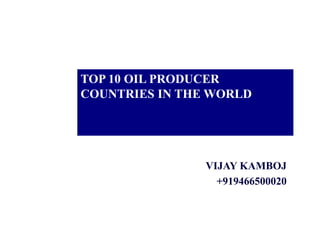 TOP 10 OIL PRODUCER
COUNTRIES IN THE WORLD
VIJAY KAMBOJ
+919466500020
 