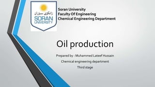 Oil production
Prepared by : Muhammed Lateef Hussain
Chemical engineering department
Third stage
Soran University
Faculty Of Engineering
Chemical Engineering Department
 