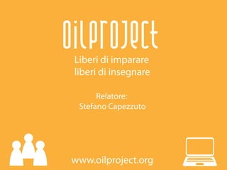 Oilproject
 Liberi di imparare
 liberi di insegnare

       Relatore:
  Stefano Capezzuto




www.oilproject.org
 