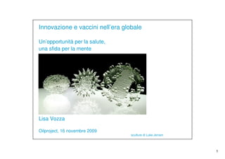Innovazione e vaccini nell’era globale

Un’opportunità per la salute,
una sfida per la mente




Lisa Vozza

Oilproject, 16 novembre 2009
                                  sculture di Luke Jerram




                                                            1
 