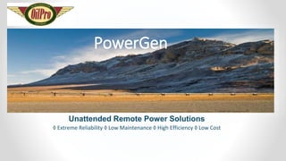PowerGen
◊ Extreme Reliability ◊ Low Maintenance ◊ High Efficiency ◊ Low Cost
Unattended Remote Power Solutions
 