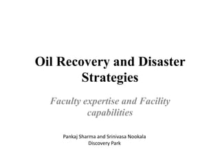 Oil Recovery and Disaster
        Strategies
  Faculty expertise and Facility
           capabilities

     Pankaj Sharma and Srinivasa Nookala
                Discovery Park
 