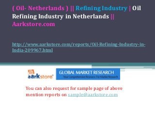 ( Oil- Netherlands ) || Refining Industry | Oil
Refining Industry in Netherlands ||
Aarkstore.com


http://www.aarkstore.com/reports/Oil-Refining-Industry-in-
India-209967.html




      You can also request for sample page of above
      mention reports on sample@aarkstore.com
 