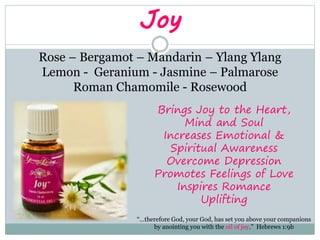 Joy
Rose – Bergamot – Mandarin – Ylang Ylang
Lemon - Geranium - Jasmine – Palmarose
Roman Chamomile - Rosewood
Brings Joy ...