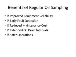 Benefits of Regular Oil Sampling
• ✅ Improved Equipment Reliability
• ✅ Early Fault Detection
• ✅ Reduced Maintenance Cost
• ✅ Extended Oil Drain Intervals
• ✅ Safer Operations
 