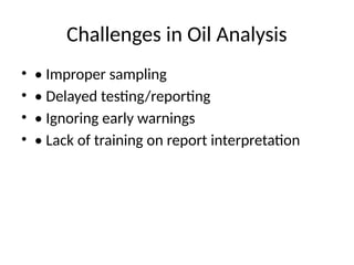 Challenges in Oil Analysis
• • Improper sampling
• • Delayed testing/reporting
• • Ignoring early warnings
• • Lack of training on report interpretation
 