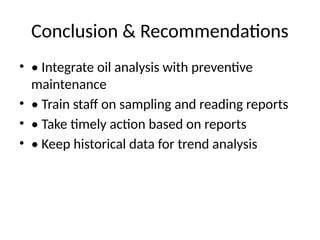 Conclusion & Recommendations
• • Integrate oil analysis with preventive
maintenance
• • Train staff on sampling and reading reports
• • Take timely action based on reports
• • Keep historical data for trend analysis
 