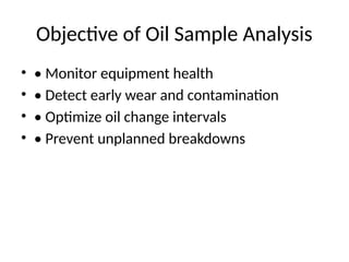 Objective of Oil Sample Analysis
• • Monitor equipment health
• • Detect early wear and contamination
• • Optimize oil change intervals
• • Prevent unplanned breakdowns
 