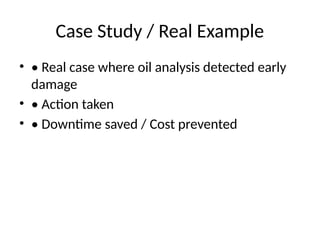 Case Study / Real Example
• • Real case where oil analysis detected early
damage
• • Action taken
• • Downtime saved / Cost prevented
 