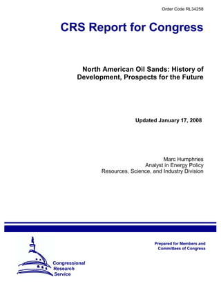 Order Code RL34258




 North American Oil Sands: History of
Development, Prospects for the Future




                    Updated January 17, 2008




                               Marc Humphries
                       Analyst in Energy Policy
       Resources, Science, and Industry Division
 