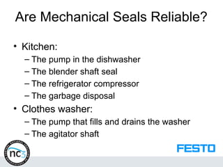 Are Mechanical Seals Reliable?
• Kitchen:
– The pump in the dishwasher
– The blender shaft seal
– The refrigerator compressor
– The garbage disposal
• Clothes washer:
– The pump that fills and drains the washer
– The agitator shaft
 