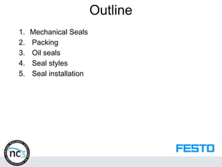 Outline
1. Mechanical Seals
2. Packing
3. Oil seals
4. Seal styles
5. Seal installation
 