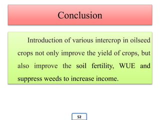 Conclusion
Introduction of various intercrop in oilseed
crops not only improve the yield of crops, but
also improve the soil fertility, WUE and
suppress weeds to increase income.
52
 