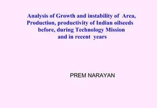 Analysis of Growth and instability of Area,
Production, productivity of Indian oilseeds
before, during Technology Mission
and in recent years
PREM NARAYAN
 