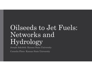 Oilseeds to Jet Fuels:
Networks and
Hydrology
Joseph Jakubek- Kansas State University
Cornelia Flora- Kansas State Univers...