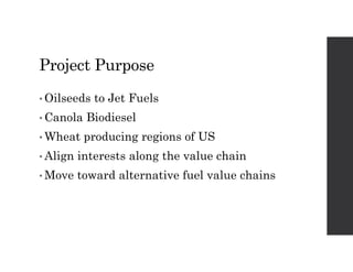 Project Purpose
• Oilseeds to Jet Fuels
• Canola Biodiesel
• Wheat producing regions of US
• Align interests along the val...