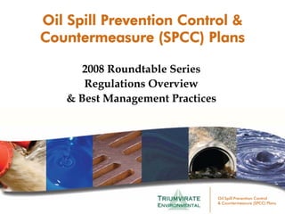 Oil Spill Prevention Control &
Countermeasure (SPCC) Plans

      2008 Roundtable Series
      Regulations Overview
   & Best Management Practices




                                 Oil Spill Prevention Control
                                 & Countermeasure (SPCC) Plans
 